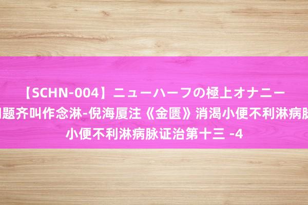 【SCHN-004】ニューハーフの極上オナニー 中医把小便有问题齐叫作念淋-倪海厦注《金匮》消渴小便不利淋病脉证治第十三 -4