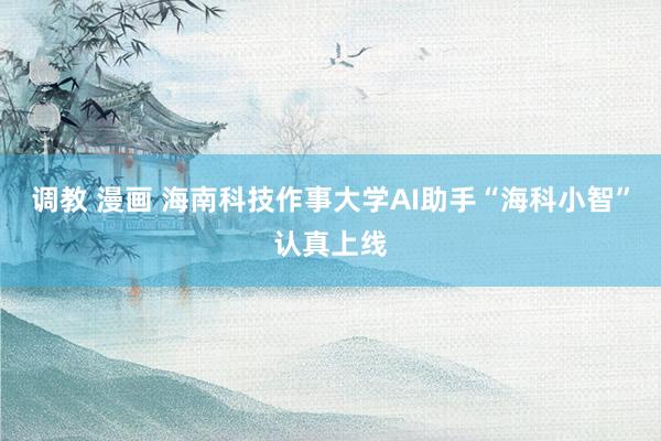 调教 漫画 海南科技作事大学AI助手“海科小智”认真上线
