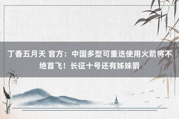 丁香五月天 官方：中国多型可重迭使用火箭将不绝首飞！长征十号还有姊妹箭