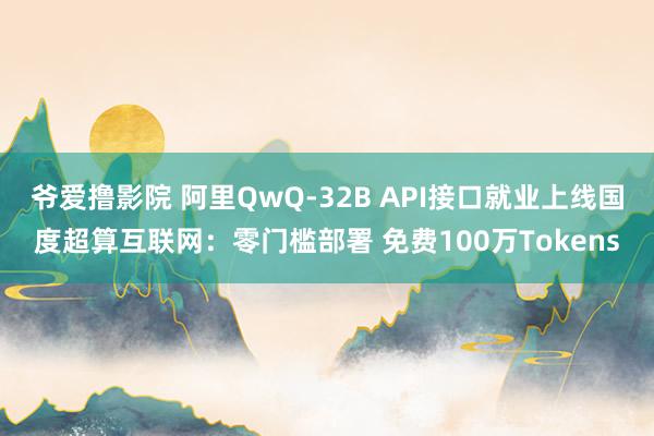 爷爱撸影院 阿里QwQ-32B API接口就业上线国度超算互联网：零门槛部署 免费100万Tokens