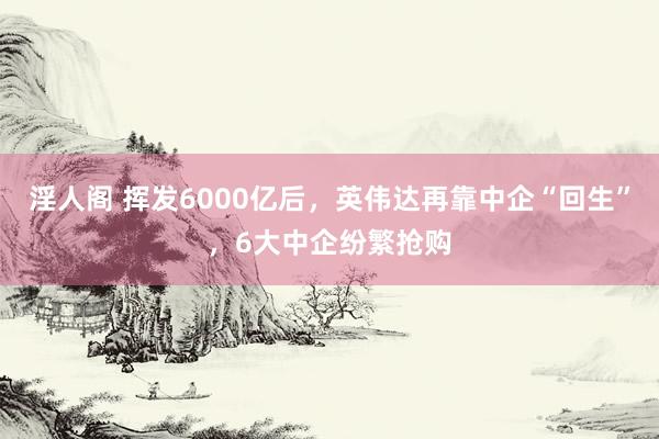 淫人阁 挥发6000亿后，英伟达再靠中企“回生”，6大中企纷繁抢购