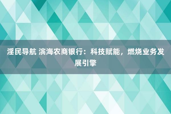 淫民导航 滨海农商银行：科技赋能，燃烧业务发展引擎
