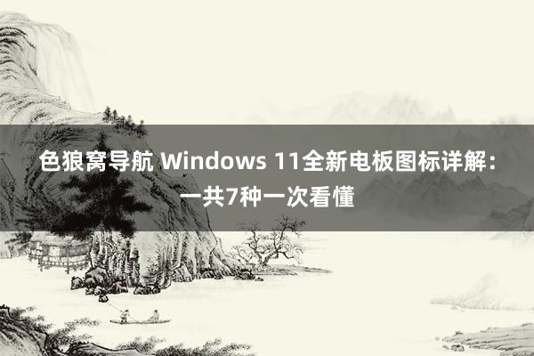 色狼窝导航 Windows 11全新电板图标详解：一共7种一次看懂