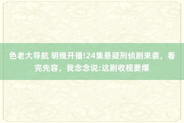 色老大导航 明晚开播!24集悬疑刑侦剧来袭，看完先容，我念念说:这剧收视要爆