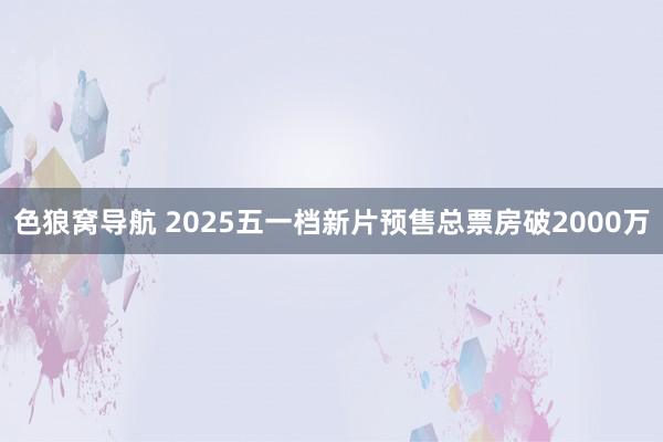 色狼窝导航 2025五一档新片预售总票房破2000万