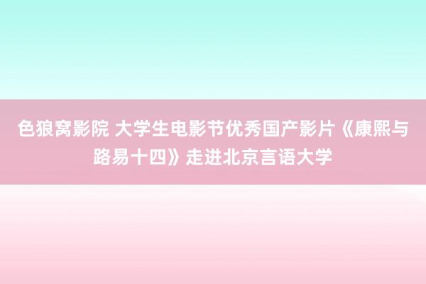色狼窝影院 大学生电影节优秀国产影片《康熙与路易十四》走进北京言语大学