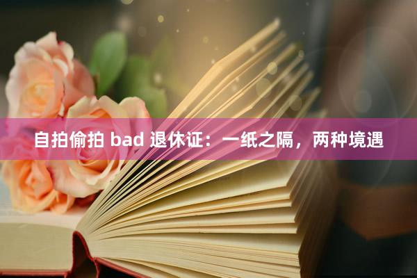 自拍偷拍 bad 退休证：一纸之隔，两种境遇