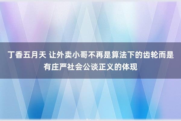 丁香五月天 让外卖小哥不再是算法下的齿轮而是有庄严社会公谈正义的体现