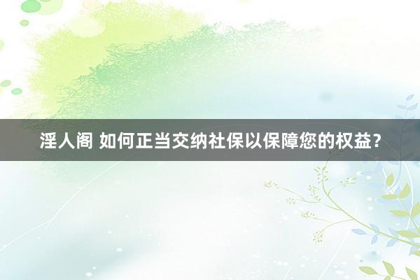淫人阁 如何正当交纳社保以保障您的权益？