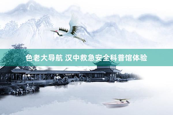 色老大导航 汉中救急安全科普馆体验