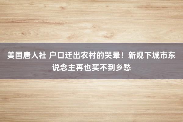 美国唐人社 户口迁出农村的哭晕！新规下城市东说念主再也买不到乡愁