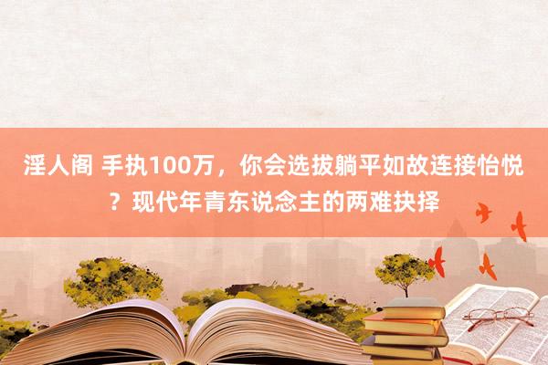 淫人阁 手执100万，你会选拔躺平如故连接怡悦？现代年青东说念主的两难抉择