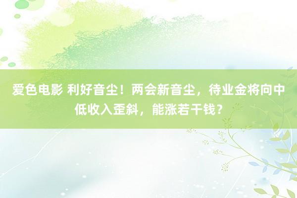 爱色电影 利好音尘！两会新音尘，待业金将向中低收入歪斜，能涨若干钱？
