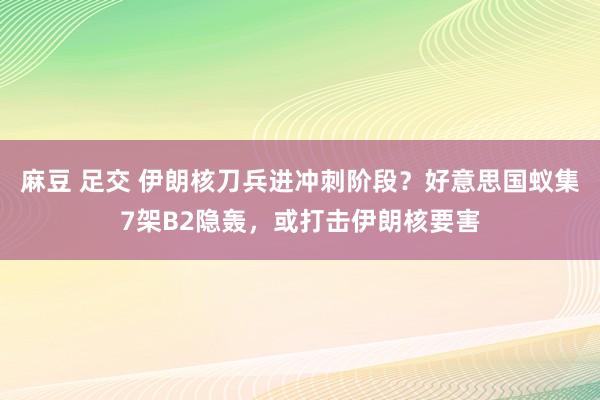麻豆 足交 伊朗核刀兵进冲刺阶段？好意思国蚁集7架B2隐轰，或打击伊朗核要害