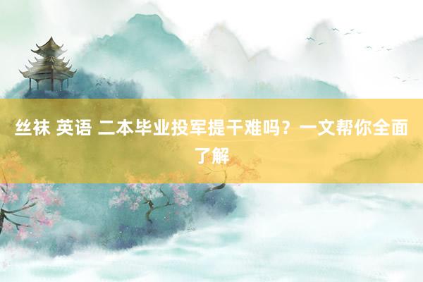 丝袜 英语 二本毕业投军提干难吗？一文帮你全面了解