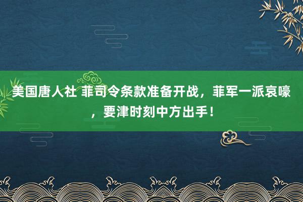 美国唐人社 菲司令条款准备开战，菲军一派哀嚎，要津时刻中方出手！
