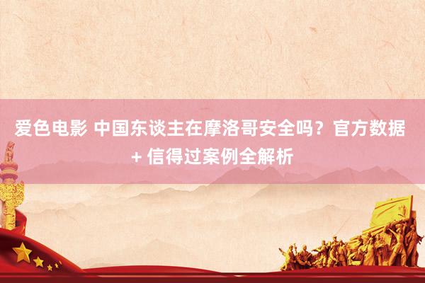 爱色电影 中国东谈主在摩洛哥安全吗？官方数据 + 信得过案例全解析