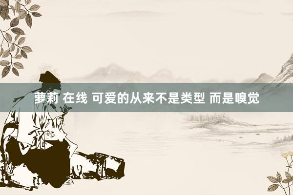 萝莉 在线 可爱的从来不是类型 而是嗅觉