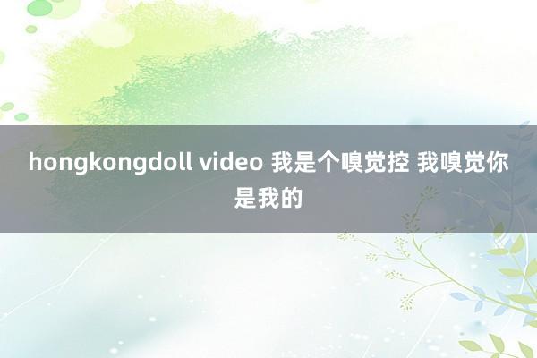 hongkongdoll video 我是个嗅觉控 我嗅觉你是我的