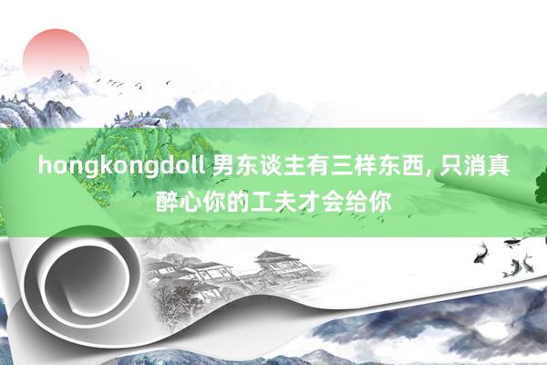 hongkongdoll 男东谈主有三样东西， 只消真醉心你的工夫才会给你