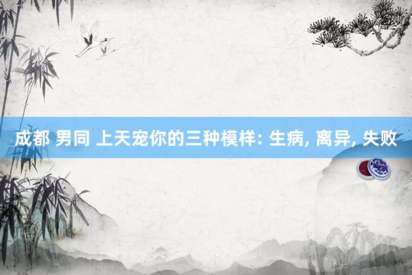 成都 男同 上天宠你的三种模样: 生病， 离异， 失败