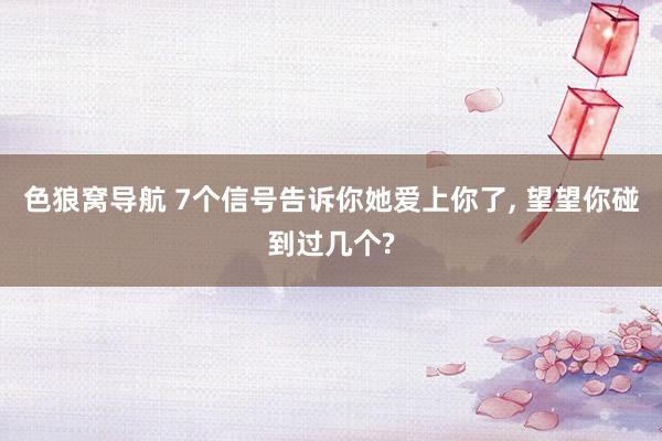 色狼窝导航 7个信号告诉你她爱上你了， 望望你碰到过几个?