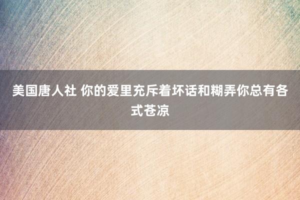 美国唐人社 你的爱里充斥着坏话和糊弄你总有各式苍凉