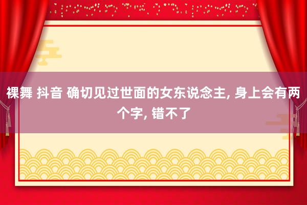 裸舞 抖音 确切见过世面的女东说念主， 身上会有两个字， 错不了