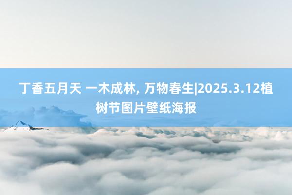 丁香五月天 一木成林， 万物春生|2025.3.12植树节图片壁纸海报