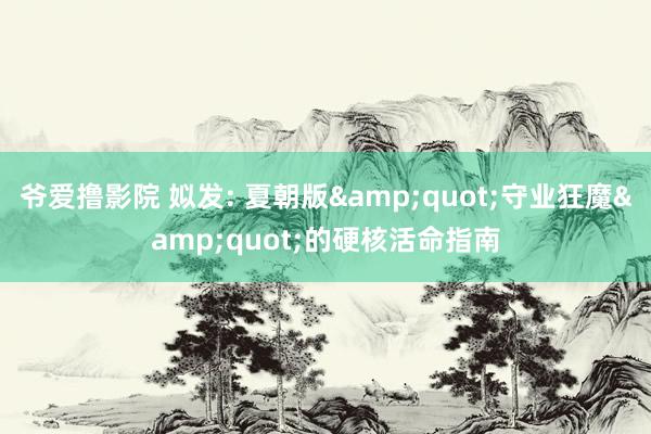爷爱撸影院 姒发: 夏朝版&quot;守业狂魔&quot;的硬核活命指南