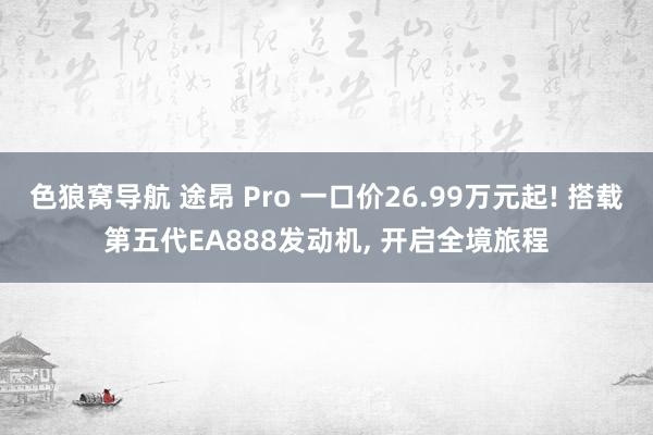 色狼窝导航 途昂 Pro 一口价26.99万元起! 搭载第五代EA888发动机， 开启全境旅程