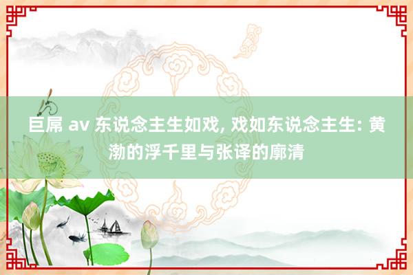 巨屌 av 东说念主生如戏， 戏如东说念主生: 黄渤的浮千里与张译的廓清