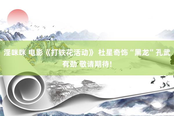 淫咪咪 电影《打铁花活动》 杜星奇饰“黑龙”孔武有劲 敬请期待!