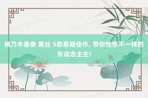 桃乃木香奈 黑丝 5部悬疑佳作， 带你恍悟不一样的东说念主生!