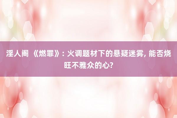 淫人阁 《燃罪》: 火调题材下的悬疑迷雾， 能否烧旺不雅众的心?