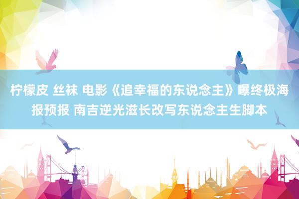 柠檬皮 丝袜 电影《追幸福的东说念主》曝终极海报预报 南吉逆光滋长改写东说念主生脚本