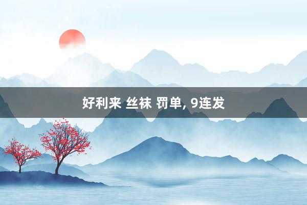 好利来 丝袜 罚单， 9连发