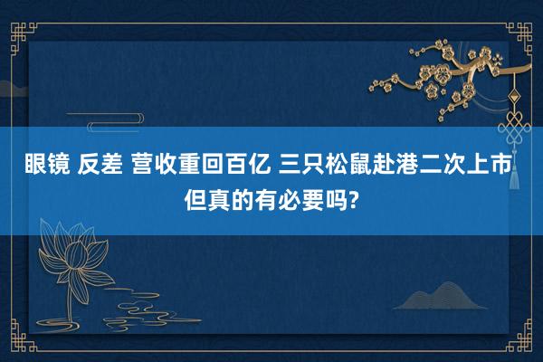 眼镜 反差 营收重回百亿 三只松鼠赴港二次上市 但真的有必要吗?