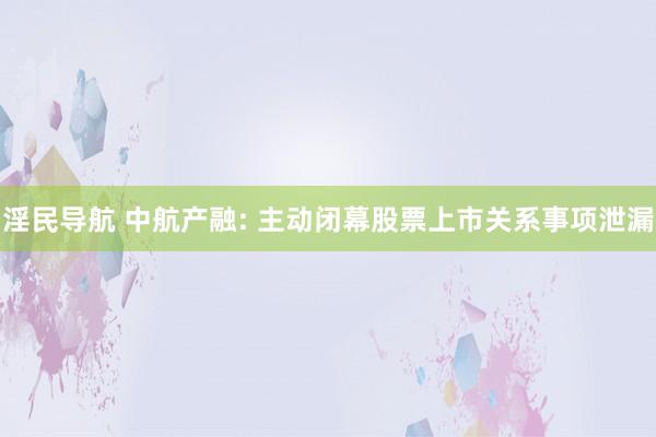 淫民导航 中航产融: 主动闭幕股票上市关系事项泄漏