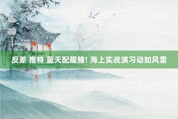 反差 推特 蓝天配艨艟! 海上实战演习动如风雷