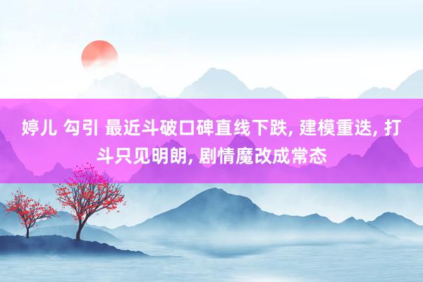 婷儿 勾引 最近斗破口碑直线下跌， 建模重迭， 打斗只见明朗， 剧情魔改成常态