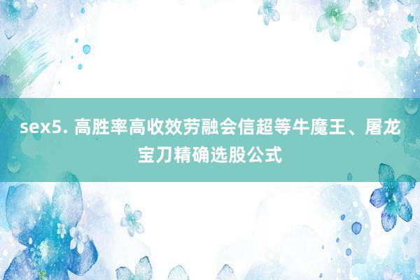 sex5. 高胜率高收效劳融会信超等牛魔王、屠龙宝刀精确选股公式