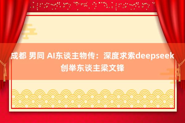 成都 男同 AI东谈主物传：深度求索deepseek创举东谈主梁文锋