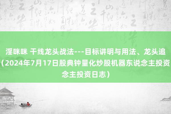 淫咪咪 干线龙头战法---目标讲明与用法、龙头追踪法（2024年7月17日股典钟量化炒股机器东说念主投资日志）