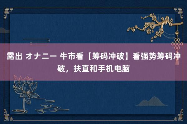 露出 オナニー 牛市看【筹码冲破】看强势筹码冲破，扶直和手机电脑