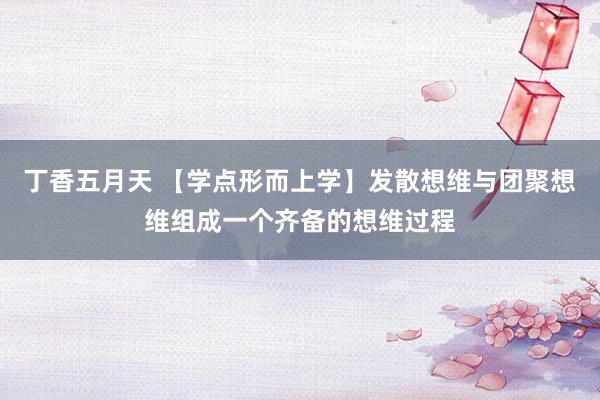 丁香五月天 【学点形而上学】发散想维与团聚想维组成一个齐备的想维过程