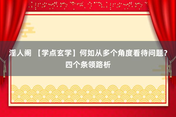 淫人阁 【学点玄学】何如从多个角度看待问题？四个条领路析