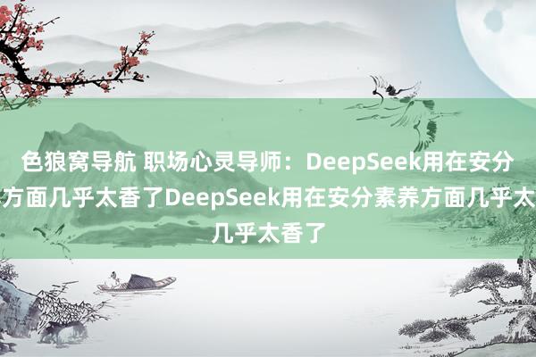 色狼窝导航 职场心灵导师：DeepSeek用在安分素养方面几乎太香了DeepSeek用在安分素养方面几乎太香了