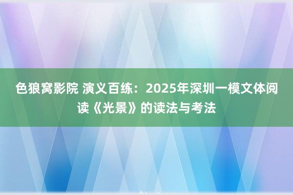 色狼窝影院 演义百练：2025年深圳一模文体阅读《光景》的读法与考法