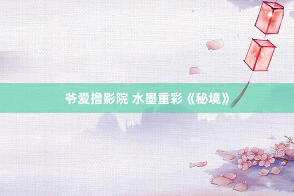 爷爱撸影院 水墨重彩《秘境》